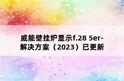 威能壁挂炉显示f.28 5er-解决方案（2023）已更新